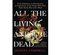 All the Living and the Dead: From Embalmers to Executioners, an Exploration of the People Who Have Made Death Their Life's Work