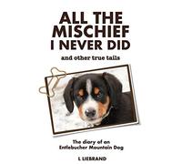 All the Mischief I Never Did and Other True Tails: The Diary of an Entlebucher Mountain Dog