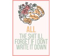 All The Shit I’ll Forget If I Don’t Write It Down: A Funny & Practical Notebook for Notes, Ideas, Lists & More