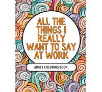 All The Things I Really Want To Say At Work: A Sarcastic Coloring Book for Surviving Work Life (Things I Want To Say But Can't)