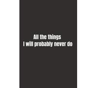 All the things i will probably never do Notebook: Funny Blank Lined Journal