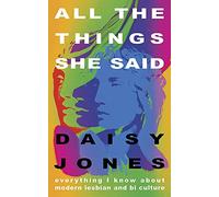 All The Things She Said : Everything I Know About Modern Lesbian and Bi Culture