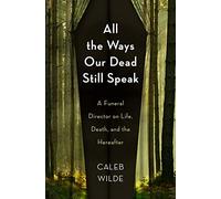 All the Ways Our Dead Still Speak: A Funeral Director on Life, Death, and the Hereafter