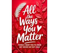 All the Ways You Matter: Things I Want You to Know but Never Say Out Loud: A Gift Book to Say What Your Heart Feels But Rarely Finds the Right Moment to Express.