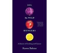 All the Wild Hungers: A Season of Cooking and Cancer