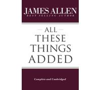 All These Things Added (Complete and Unabridged) (The Works of James Allen)