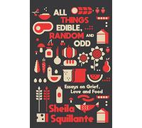 All Things Edible, Random & Odd: Essays on Grief, Love & Food