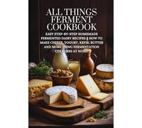 All Things Ferment Cookbook: Easy Step-by-Step Homemade Fermented Dairy Recipes || How to Make Cheese, Yogurt, Kefir, Butter and More Using Fermentation Cultures at Home