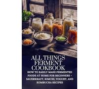 All Things Ferment Cookbook: How to Easily Make Fermented Foods at Home for Beginners - Sauerkraut, Kimchi, Yogurt, and Kombucha Recipes