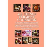 All Things Ferment Cookbook: How to Make Fermented Foods, from Beginner to Mastering || Easy Home Fermentation Recipes for Vegetables, Fruits, Dairy, and Japanese Cuisine for Real Food Lovers