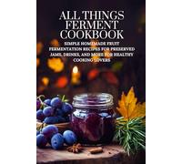 All Things Ferment Cookbook: Simple Homemade Fruit Fermentation Recipes for Preserved Jams, Drinks, and More for Healthy Cooking Lovers