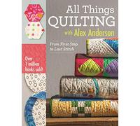 All Things Quilting with Alex Anderson: From First Step to Last Stitch