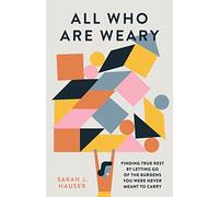 All Who Are Weary: Finding True Rest by Letting Go of the Burdens You Were Never Meant to Carry