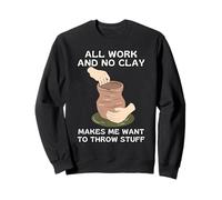All Work And No Clay Makes Me Want To Throw Stuff Sweatshirt