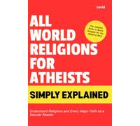 All World Religions for Atheists Simply Explained: Understand Religions and Every Major Faith as a Secular Reader