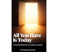 All You Have Is Today: A Practical Blueprint for Living on Purpose