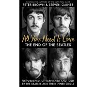 All You Need Is Love : The End of the Beatles - Unpublished, Unvarnished and Told by The Beatles and Their Inner Circle