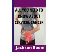 ALL YOU NEED TO KNOW ABOUT CERVICAL CANCER: Comprehensive knowledge on cervical cancer