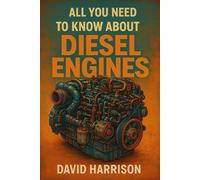 ALL YOU NEED TO KNOW ABOUT DIESEL ENGINES: This is a comprehensive manual on diesel engines, covering their history, technology, applications, ... and modern industry relevance.