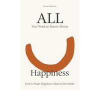 All You Need to Know About Happiness: How to Make Happiness (Almost) Inevitable
