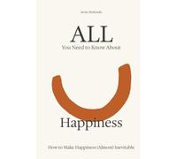 All You Need to Know About Happiness: How to Make Happiness (Almost) Inevitable