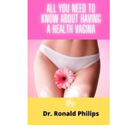 ALL YOU NEED TO KNOW ABOUT HAVING A HEALTHY VAGINA: A Guaranteed Step By Step Guide On How To Wash, Maintain and Take Care of Your Vagina