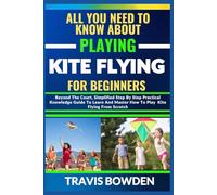 ALL YOU NEED TO KNOW ABOUT PLAYING KITE FLYING FOR BEGINNERS: Beyond The Court, Simplified Step By Step Practical Knowledge Guide To Learn And Master How To Play Kite Flying From Scratch