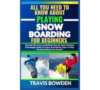 ALL YOU NEED TO KNOW ABOUT PLAYING SNOWBOARDING FOR BEGINNERS: Beyond The Court, Simplified Step By Step Practical Knowledge Guide To Learn And Master How To Play Snowboarding From Scratch