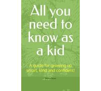All you need to know as a kid: A guide for growing up smart, kind and confident!