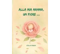 Alla mia mamma, un fiore...: Una filastrocca floreale per festeggiare la mamma.