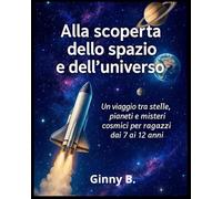 Alla scoperta dello spazio e dell'universo: Un viaggio tra stelle, pianeti e misteri cosmici per ragazzi dai 7 ai 12 anni