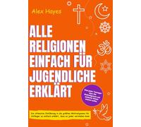 ALLE RELIGIONEN EINFACH FÜR JUGENDLICHE ERKLÄRT: Die ultimative Einführung in die größten Weltreligionen für Anfänger so einfach erklärt, dass es jeder verstehen kann (Smart Life Skills For Teens)