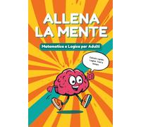 Allena la Mente - Matematica e Logica per Adulti: Calcolo Rapido, Logica e Applicazioni Pratiche - Teoria, Esercizi e Test, con Simulazione Finale in Stile Concorso Pubblico