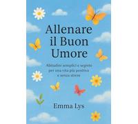 Allenare il Buon Umore!: Abitudini semplici e segrete per una vita più positiva e senza stress !