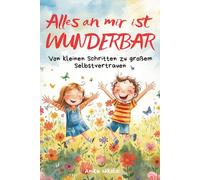 Alles an mir ist WUNDERBAR: Von kleinen Schritten zu großem Selbstvertrauen - einfühlsame Geschichten, die Kinderherzen stark machen und Kindern helfen ihre Gefühle besser zu verstehen