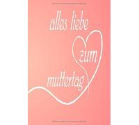 ALLES LIEBE ZUM MUTTERTAG: Mama,Mutter,Notizen,Tagebuch--Geschenkidee für Mütter zum Muttertag, als Geburtstagsgeschenk.Ideal zum Weiterschenken oder für dich selber.