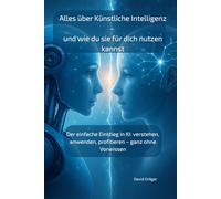 Alles über Künstliche Intelligenz - und wie du sie für dich nutzen kannst: Der einfache Einstieg in KI: verstehen, anwenden, profitieren - ganz ohne Vorwissen