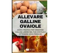 Allevare Galline Ovaiole: Guida Pratica per Crescere Galline Libere nel Tuo Cortile e Ottenere Uova Fresche (Allevamento Domestico & Produzioni Sostenibili)