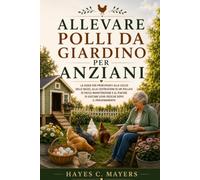 ALLEVARE POLLI DA GIARDINO PER ANZIANI: La guida per principianti alla scelta delle razze, alla costruzione di un pollaio di facile manutenzione e al piacere di gustare uova fresche dopo