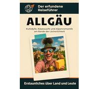 Allgäu: Kuhidylle, Käsewucht und Alpenromantik am Rande der Lächerlichkeit. Der erfundene Reiseführer