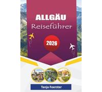 ALLGÄU REISEFÜHRER 2026: "Versteckte Alpendörfer, malerische Roadtrips, kulturelle Erlebnisse & Outdoor-Abenteuer für einen unvergesslichen Urlaub in Bayern"