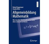 Allgemeinbildung Mathematik: Was man über Mathematik wissen kann, ohne es können zu müssen