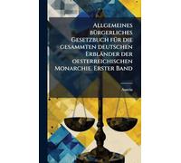 Allgemeines bÃ1/4rgerliches Gesetzbuch fÃ1/4r die gesammten deutschen Erbländer der oesterreichischen Monarchie. Erster Band