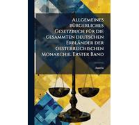 Allgemeines bÃ1/4rgerliches Gesetzbuch fÃ1/4r die gesammten deutschen Erbländer der oesterreichischen Monarchie. Erster Band