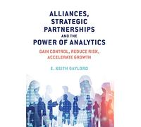 Alliances, Strategic Partnerships and the Power of Analytics: Gain Control, Reduce Risk and Accelerate Growth