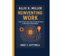 ALLIE K. MILLER: Reinventing Work- How AI Lets You Lead, Create & Thrive in the Age of Automation