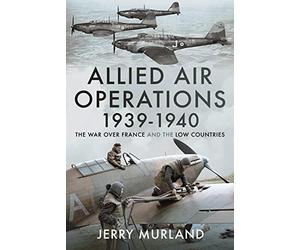 Allied Air Operations 1939 1940: The War Over France and the Low Countries