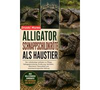 ALLIGATOR-SCHNAPPSCHILDKRÖTE ALS HAUSTIER: Der vollständige Leitfaden zu Pflege, Gehegeeinrichtung, Ernährung, Verhalten, Wachstum, Gesundheit und verantwortungsvoller Haltung