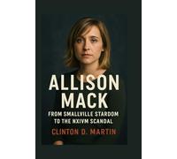 Allison Mack: From Smallville Stardom to the NXIVM Scandal