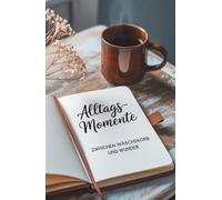Alltagsmomente - Zwischen Wäschekorb und Wunder: Weil zwischen Chaos und Kaffee die schönsten Geschichten entstehen. (Zwischen Jetzt und Immer - Gedichte vom Dasein)